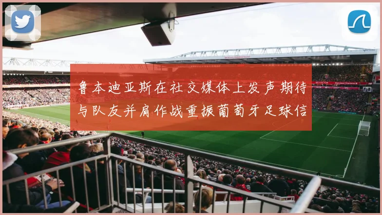 鲁本迪亚斯在社交媒体上发声期待与队友并肩作战重振葡萄牙足球信心