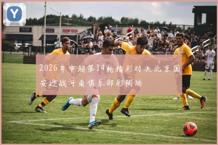 2026年中超第14轮精彩对决北京国安迎战河南俱乐部彩陶坊