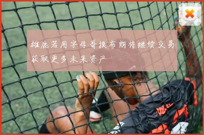 雄鹿若用字母哥换布朗将继续交易获取更多未来资产