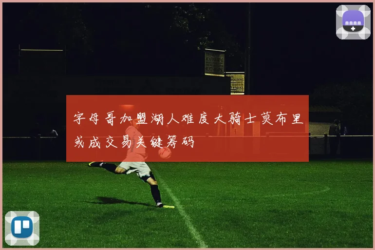 字母哥加盟湖人难度大骑士莫布里或成交易关键筹码