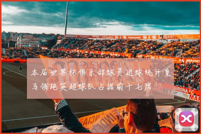 本届世界杯俱乐部球员进球统计皇马领跑英超球队占据前十七席