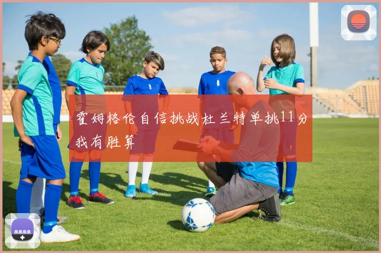 霍姆格伦自信挑战杜兰特单挑11分我有胜算