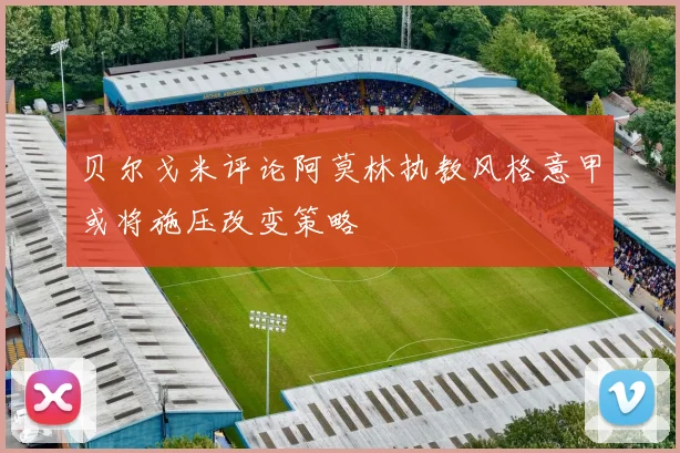 贝尔戈米评论阿莫林执教风格意甲或将施压改变策略