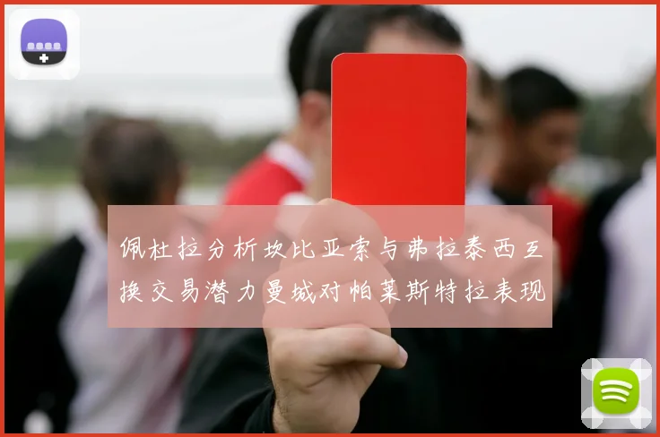 佩杜拉分析坎比亚索与弗拉泰西互换交易潜力曼城对帕莱斯特拉表现出兴趣
