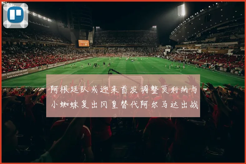 阿根廷队或迎来首发调整莫利纳与小蜘蛛复出冈皇替代阿尔马达出战