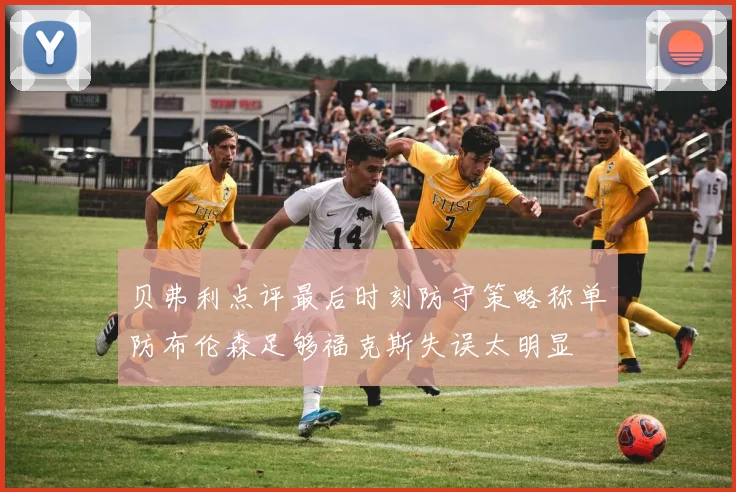 贝弗利点评最后时刻防守策略称单防布伦森足够福克斯失误太明显