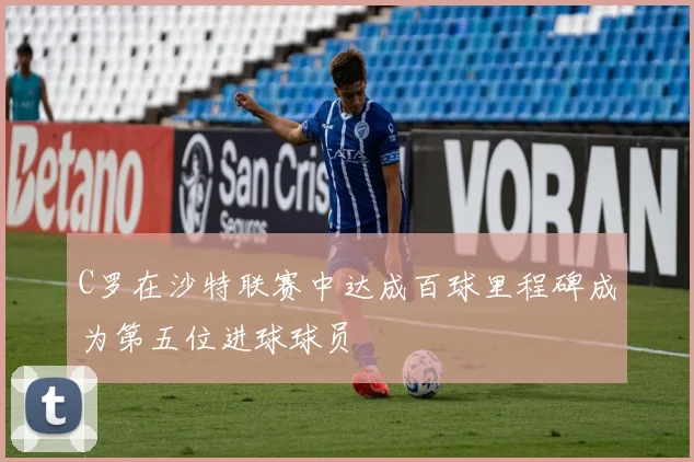 C罗在沙特联赛中达成百球里程碑成为第五位进球球员