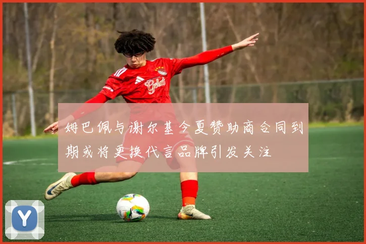 姆巴佩与谢尔基今夏赞助商合同到期或将更换代言品牌引发关注