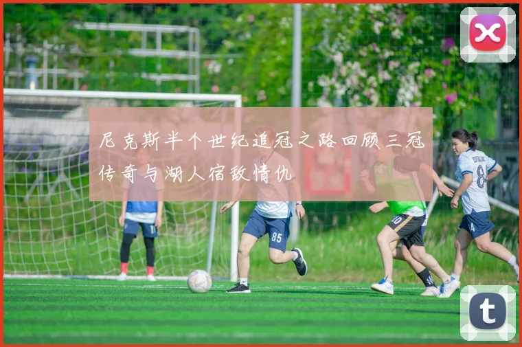 尼克斯半个世纪追冠之路回顾三冠传奇与湖人宿敌情仇