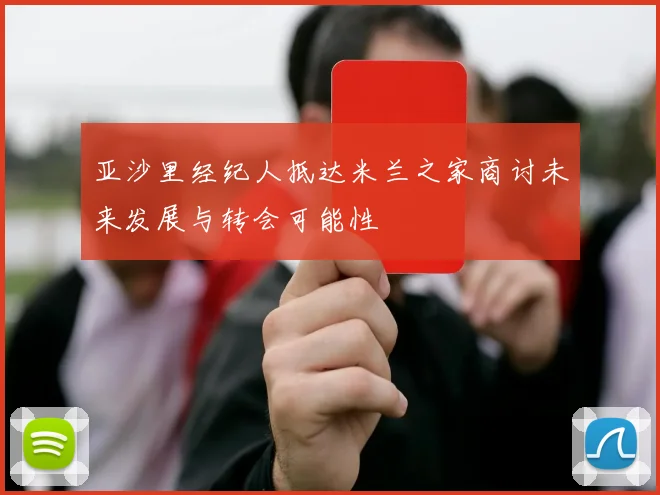 亚沙里经纪人抵达米兰之家商讨未来发展与转会可能性