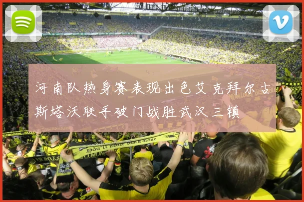 河南队热身赛表现出色艾克拜尔古斯塔沃联手破门战胜武汉三镇