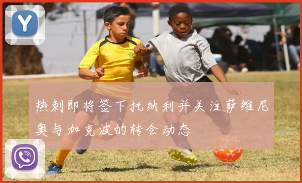 热刺即将签下托纳利并关注萨维尼奥与加克波的转会动态