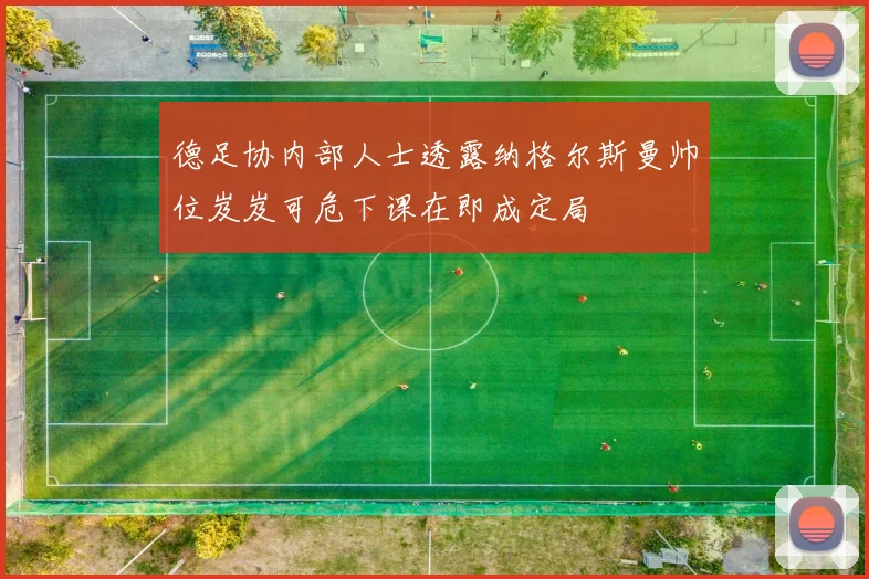 德足协内部人士透露纳格尔斯曼帅位岌岌可危下课在即成定局