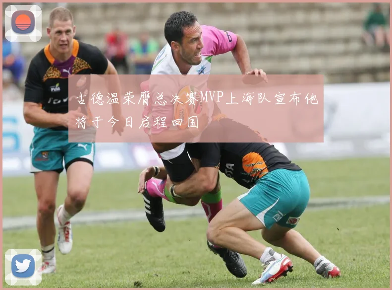 古德温荣膺总决赛MVP上海队宣布他将于今日启程回国