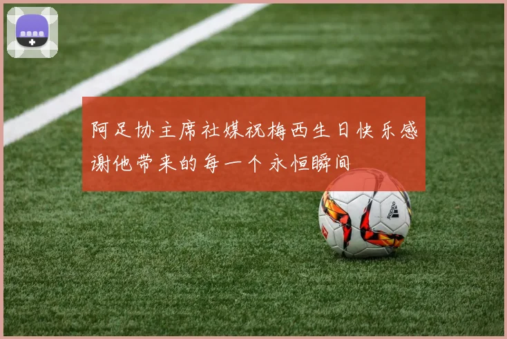 阿足协主席社媒祝梅西生日快乐感谢他带来的每一个永恒瞬间