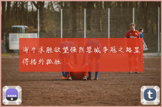 海牛求胜欲望强烈蓉城争冠之路显得格外孤独