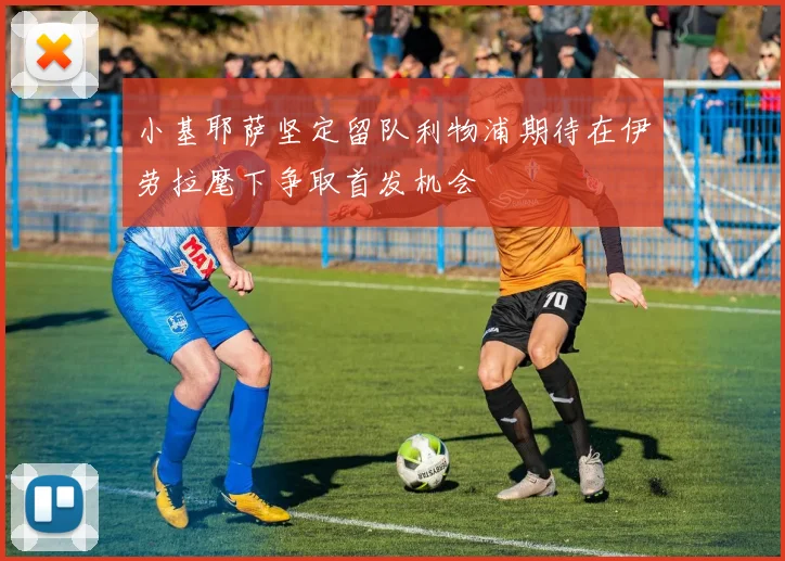 小基耶萨坚定留队利物浦期待在伊劳拉麾下争取首发机会