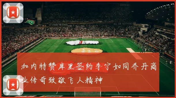 加内特赞库里签约李宁如同乔丹商业传奇致敬飞人精神