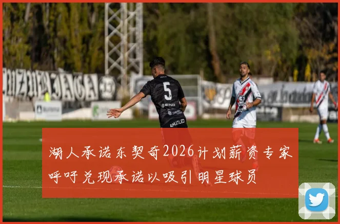 湖人承诺东契奇2026计划薪资专家呼吁兑现承诺以吸引明星球员