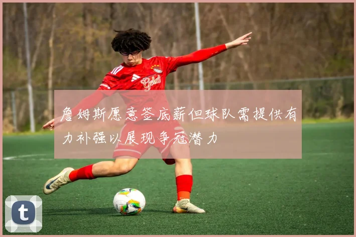 詹姆斯愿意签底薪但球队需提供有力补强以展现争冠潜力