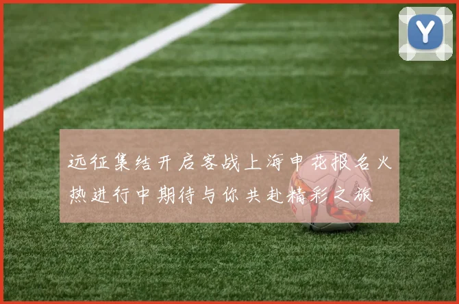 远征集结开启客战上海申花报名火热进行中期待与你共赴精彩之旅
