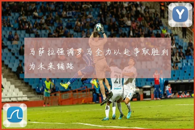 马萨拉强调罗马全力以赴争取胜利为未来铺路