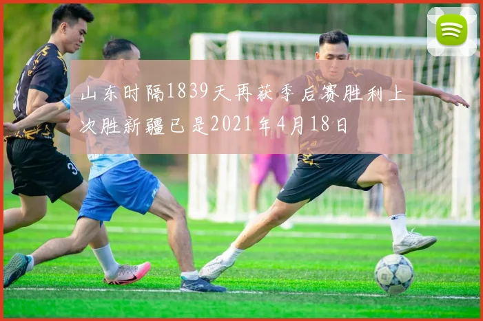 山东时隔1839天再获季后赛胜利上次胜新疆已是2021年4月18日