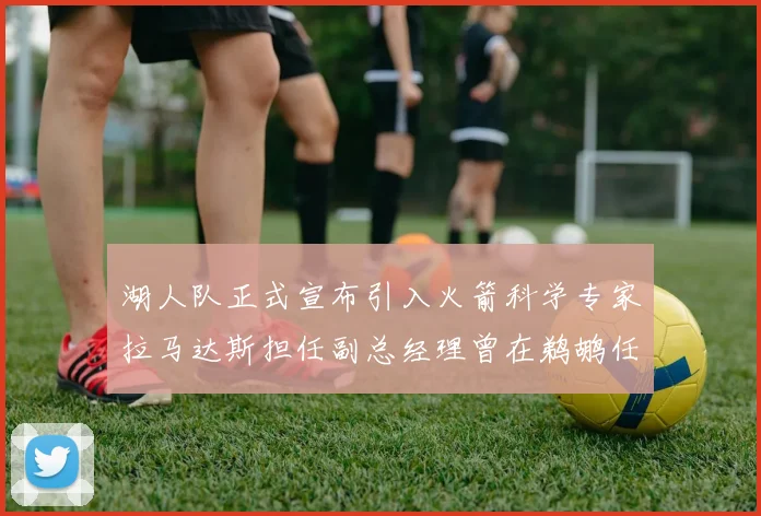 湖人队正式宣布引入火箭科学专家拉马达斯担任副总经理曾在鹈鹕任职