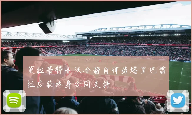 莫拉蒂赞齐沃冷静自律劳塔罗巴雷拉应获终身合同支持