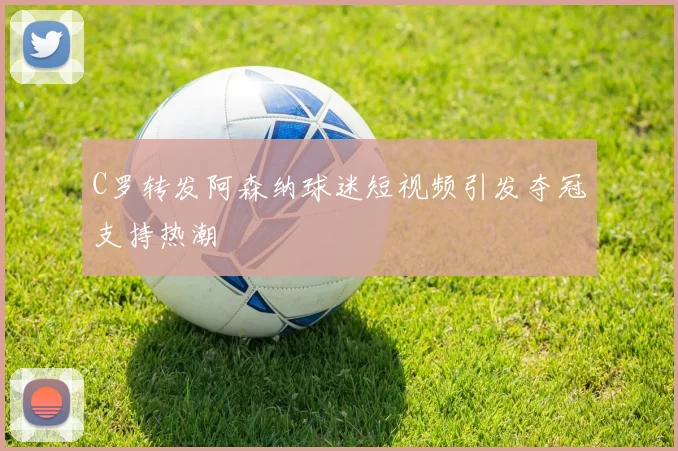 C罗转发阿森纳球迷短视频引发夺冠支持热潮