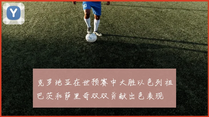 克罗地亚在世预赛中大胜以色列祖巴茨和萨里奇双双贡献出色表现